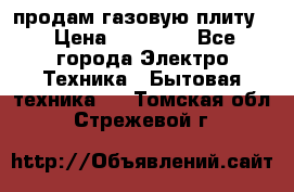 продам газовую плиту. › Цена ­ 10 000 - Все города Электро-Техника » Бытовая техника   . Томская обл.,Стрежевой г.